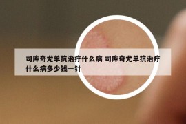 司庫奇尤單抗治療什么病 司庫奇尤單抗治療什么病多少錢一針