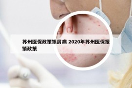 蘇州醫(yī)保政策銀屑病 2020年蘇州醫(yī)保報(bào)銷政策
