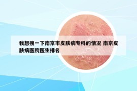 我想搜一下南京市皮膚病?？频那闆r 南京皮膚病醫(yī)院醫(yī)生排名