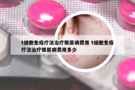 t細胞免疫療法治療銀屑病費用 t細胞免疫療法治療銀屑病費用多少