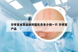華孝堂本草益膚抑菌乳膏多少錢一只 華孝堂產(chǎn)品