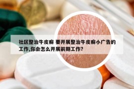 社區(qū)整治牛皮癬 要開展整治牛皮癬小廣告的工作,你會怎么開展前期工作?