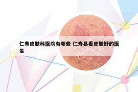 仁壽皮膚科醫(yī)院有哪些 仁壽縣看皮膚好的醫(yī)生