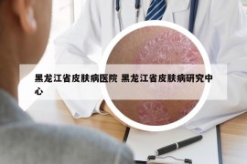 黑龍江省皮膚病醫(yī)院 黑龍江省皮膚病研究中心