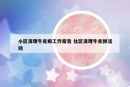 小區(qū)清理牛皮癬工作報告 社區(qū)清理牛皮鮮活動