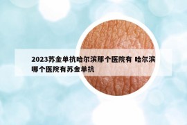2023蘇金單抗哈爾濱那個(gè)醫(yī)院有 哈爾濱哪個(gè)醫(yī)院有蘇金單抗