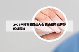 2023年博鰲銀屑病大會 海南銀屑病博鰲超級醫(yī)院