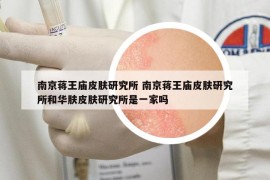 南京蔣王廟皮膚研究所 南京蔣王廟皮膚研究所和華膚皮膚研究所是一家嗎