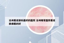 滄州看皮膚科最好的醫(yī)院 滄州哪家醫(yī)院看皮膚病看的好