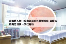 鹽酸依匹斯汀膠囊飯前吃還是飯后吃 鹽酸依匹斯汀膠囊一天吃幾粒