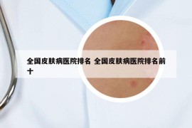 全國(guó)皮膚病醫(yī)院排名 全國(guó)皮膚病醫(yī)院排名前十