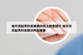 哈爾濱趙秀珍皮膚病診所上網(wǎng)查就行 哈爾濱市趙秀珍皮膚診所在哪里