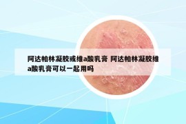 阿達(dá)帕林凝膠或維a酸乳膏 阿達(dá)帕林凝膠維a酸乳膏可以一起用嗎