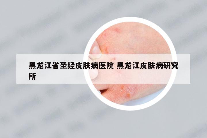 黑龍江省圣經(jīng)皮膚病醫(yī)院 黑龍江皮膚病研究所