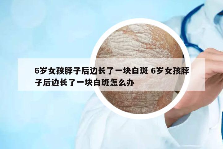 6歲女孩脖子后邊長了一塊白斑 6歲女孩脖子后邊長了一塊白斑怎么辦