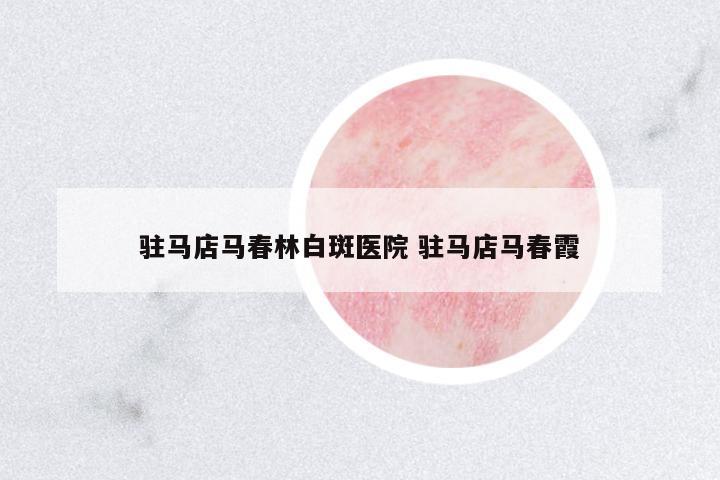 駐馬店馬春林白斑醫(yī)院 駐馬店馬春霞