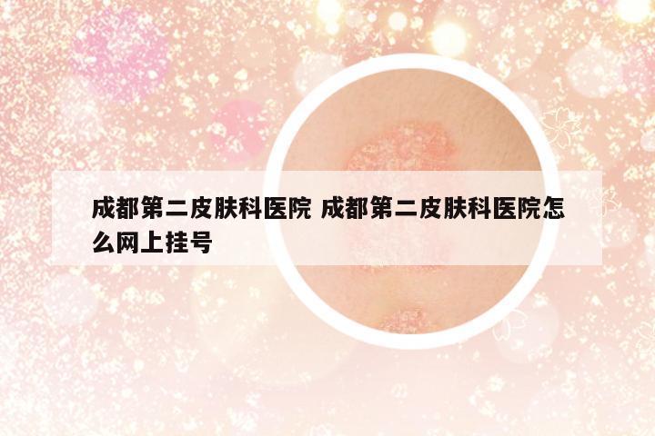 成都第二皮膚科醫(yī)院 成都第二皮膚科醫(yī)院怎么網(wǎng)上掛號(hào)
