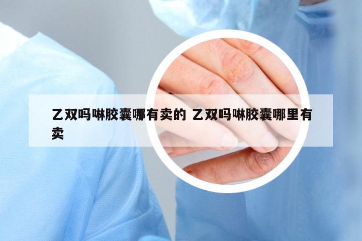 乙雙嗎啉膠囊哪有賣的 乙雙嗎啉膠囊哪里有賣