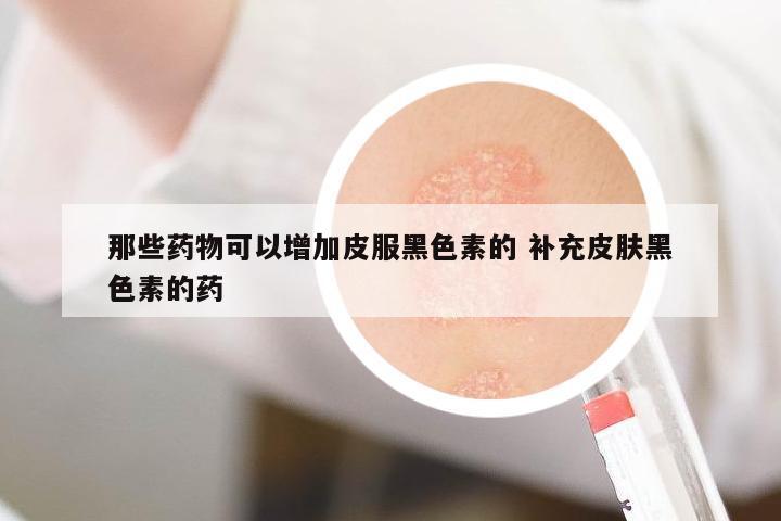 那些藥物可以增加皮服黑色素的 補(bǔ)充皮膚黑色素的藥