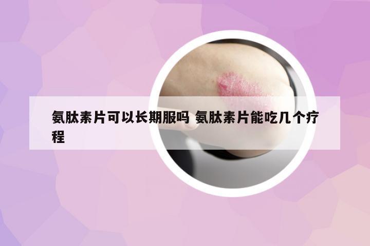 氨肽素片可以長期服嗎 氨肽素片能吃幾個療程