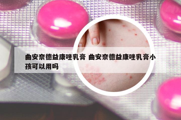 曲安奈德益康唑乳膏 曲安奈德益康唑乳膏小孩可以用嗎