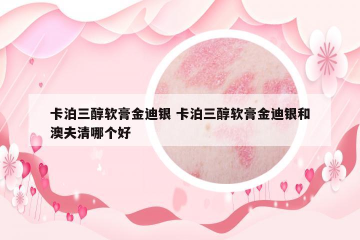 卡泊三醇軟膏金迪銀 卡泊三醇軟膏金迪銀和澳夫清哪個好