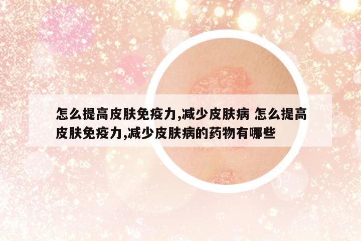 怎么提高皮膚免疫力,減少皮膚病 怎么提高皮膚免疫力,減少皮膚病的藥物有哪些