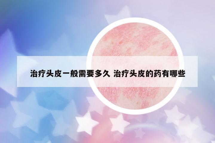 治療頭皮一般需要多久 治療頭皮的藥有哪些