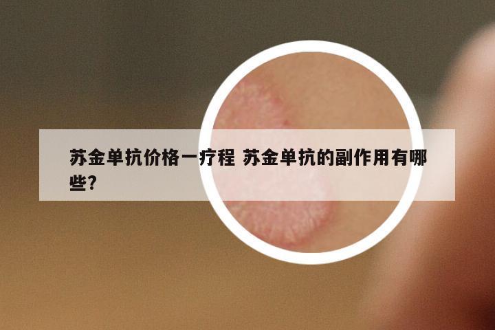 蘇金單抗價(jià)格一療程 蘇金單抗的副作用有哪些?