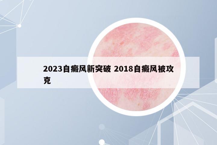2023自癜風(fēng)新突破 2018自癜風(fēng)被攻克