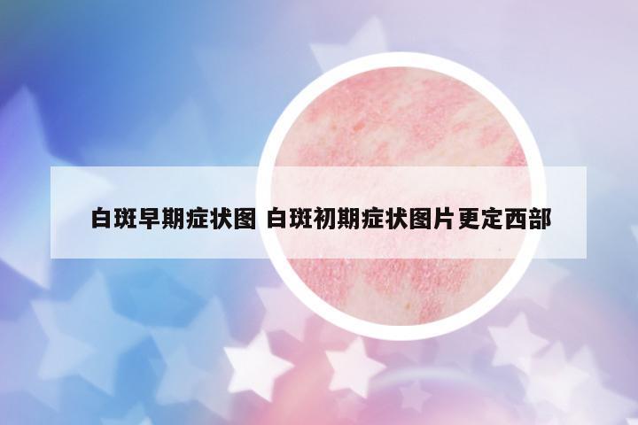 白斑早期癥狀圖 白斑初期癥狀圖片更定西部