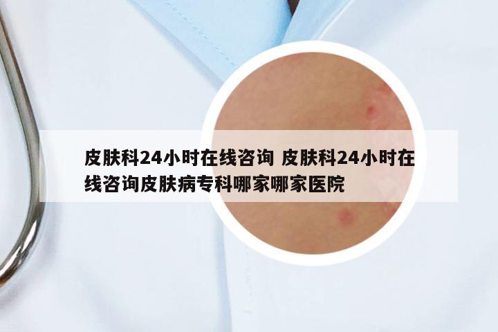 皮膚科24小時(shí)在線(xiàn)咨詢(xún) 皮膚科24小時(shí)在線(xiàn)咨詢(xún)皮膚病專(zhuān)科哪家哪家醫(yī)院
