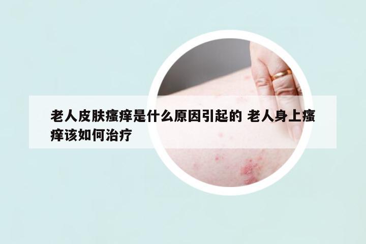 老人皮膚瘙癢是什么原因引起的 老人身上瘙癢該如何治療