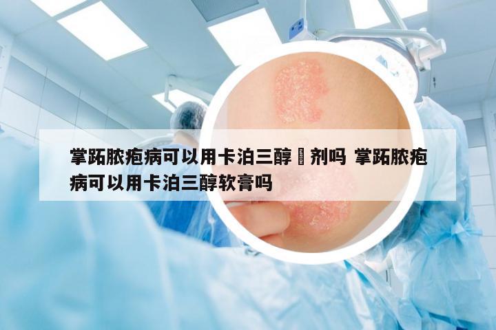 掌跖膿皰病可以用卡泊三醇摖劑嗎 掌跖膿皰病可以用卡泊三醇軟膏嗎