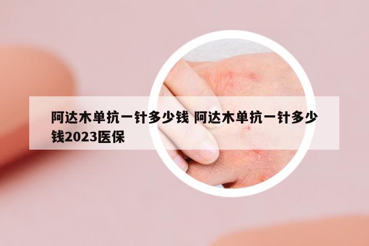 阿達(dá)木單抗一針多少錢(qián) 阿達(dá)木單抗一針多少錢(qián)2023醫(yī)保