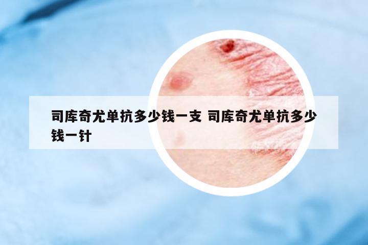 司庫(kù)奇尤單抗多少錢(qián)一支 司庫(kù)奇尤單抗多少錢(qián)一針