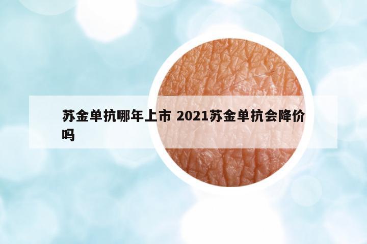蘇金單抗哪年上市 2021蘇金單抗會降價嗎