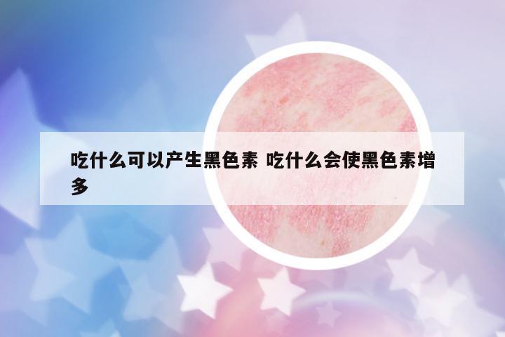 吃什么可以產(chǎn)生黑色素 吃什么會使黑色素增多