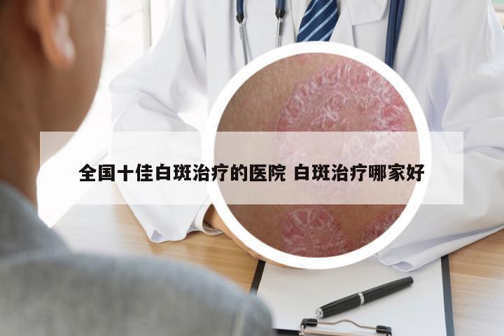 全國十佳白斑治療的醫(yī)院 白斑治療哪家好