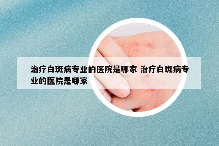 治療白斑病專業(yè)的醫(yī)院是哪家 治療白斑病專業(yè)的醫(yī)院是哪家