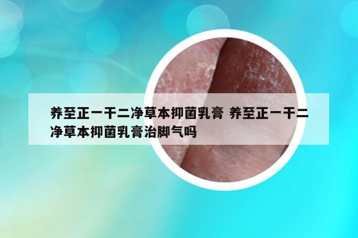 養(yǎng)至正一干二凈草本抑菌乳膏 養(yǎng)至正一干二凈草本抑菌乳膏治腳氣嗎