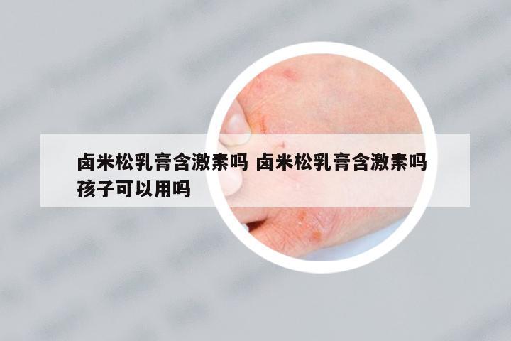 鹵米松乳膏含激素嗎 鹵米松乳膏含激素嗎 孩子可以用嗎