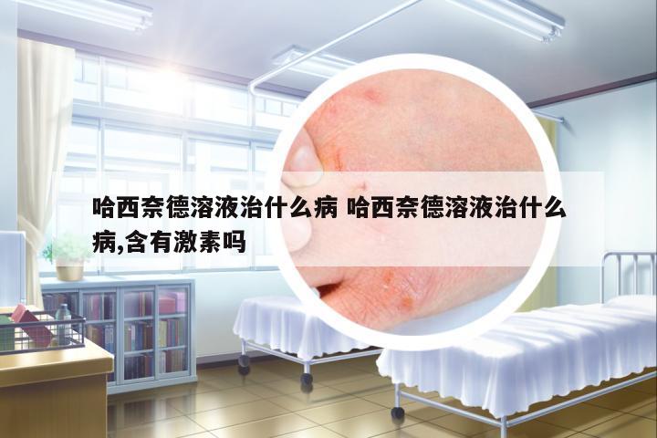 哈西奈德溶液治什么病 哈西奈德溶液治什么病,含有激素嗎