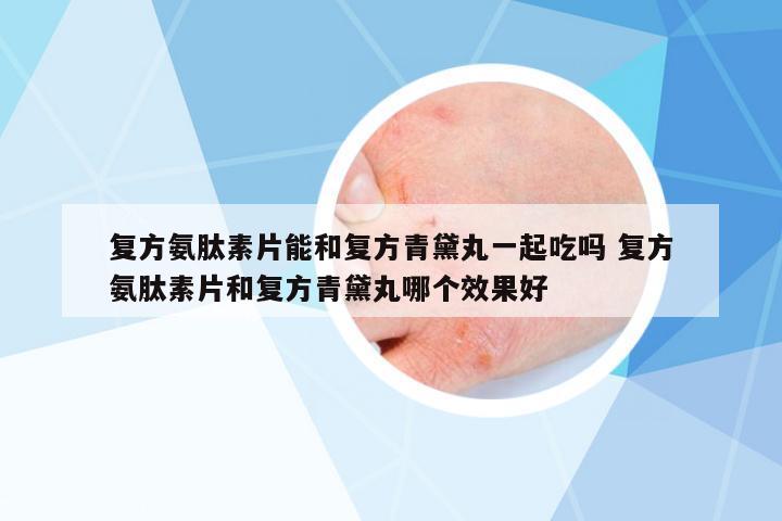 復(fù)方氨肽素片能和復(fù)方青黛丸一起吃嗎 復(fù)方氨肽素片和復(fù)方青黛丸哪個(gè)效果好