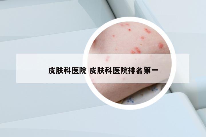 皮膚科醫(yī)院 皮膚科醫(yī)院排名第一