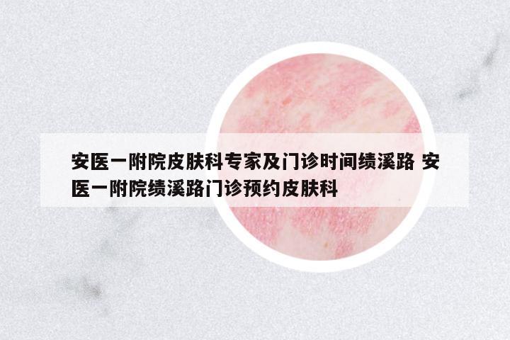 安醫(yī)一附院皮膚科專家及門診時間績溪路 安醫(yī)一附院績溪路門診預(yù)約皮膚科