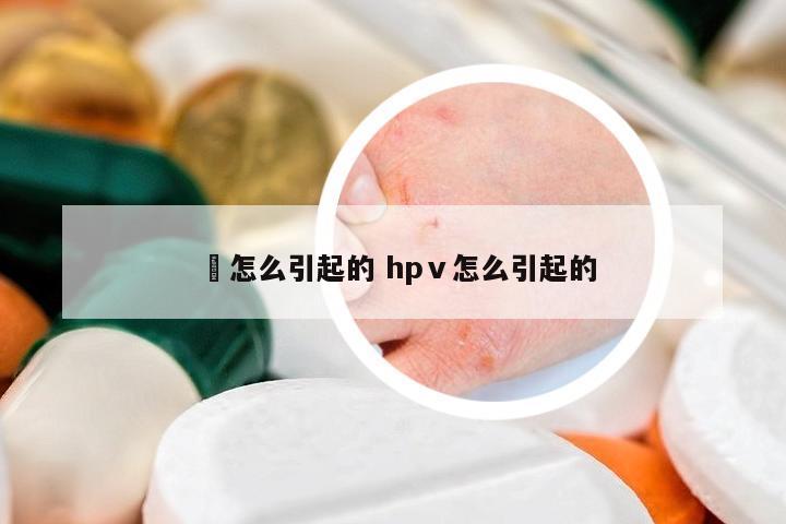 廯怎么引起的 hpⅴ怎么引起的