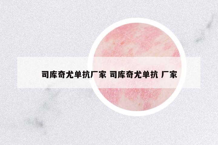 司庫奇尤單抗廠家 司庫奇尤單抗 廠家