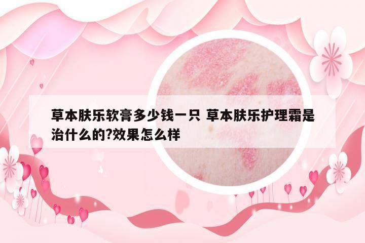 草本膚樂軟膏多少錢一只 草本膚樂護理霜是治什么的?效果怎么樣