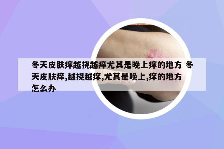 冬天皮膚癢越撓越癢尤其是晚上癢的地方 冬天皮膚癢,越撓越癢,尤其是晚上,癢的地方怎么辦